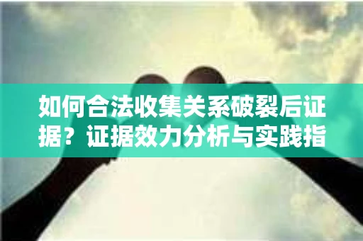 如何合法收集关系破裂后证据？证据效力分析与实践指南