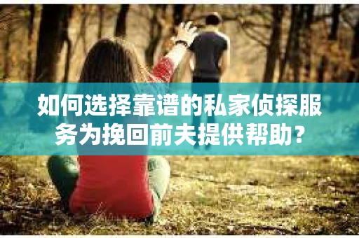 如何选择靠谱的私家侦探服务为挽回前夫提供帮助？