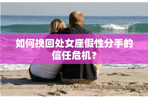 如何挽回处女座假性分手的信任危机？
