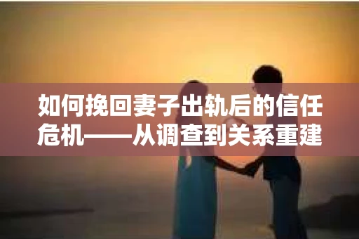 如何挽回妻子出轨后的信任危机——从调查到关系重建的全方位指南
