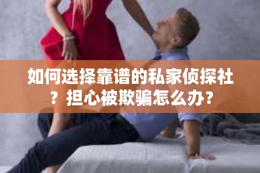 如何选择靠谱的私家侦探社？担心被欺骗怎么办？