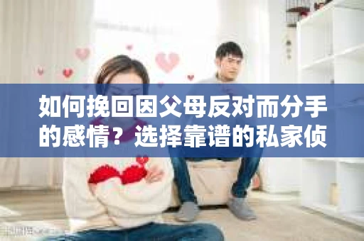 如何挽回因父母反对而分手的感情？选择靠谱的私家侦探社怎么办？