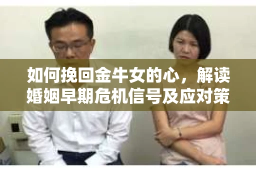 如何挽回金牛女的心，解读婚姻早期危机信号及应对策略