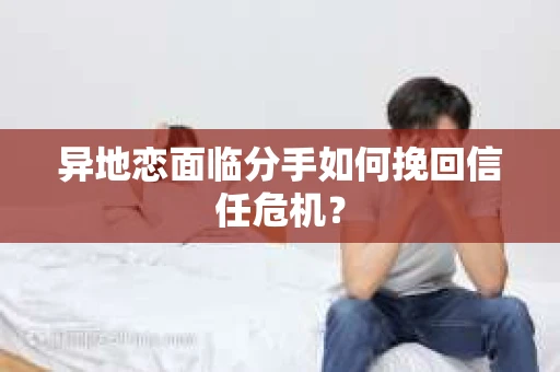异地恋面临分手如何挽回信任危机？