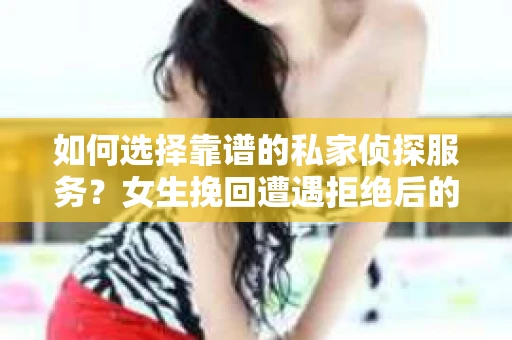 如何选择靠谱的私家侦探服务？女生挽回遭遇拒绝后的调查怎么办？