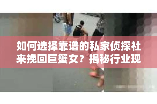如何选择靠谱的私家侦探社来挽回巨蟹女？揭秘行业现状与陷阱，让你轻松避坑
