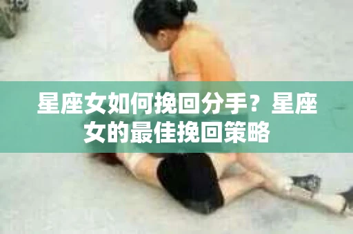 星座女如何挽回分手？星座女的最佳挽回策略