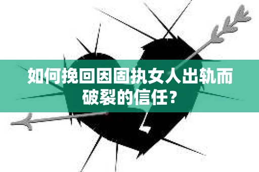 如何挽回因固执女人出轨而破裂的信任？
