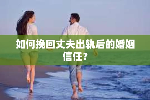 如何挽回丈夫出轨后的婚姻信任？