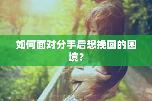 如何面对分手后想挽回的困境？