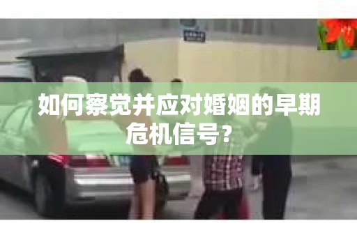 如何察觉并应对婚姻的早期危机信号？