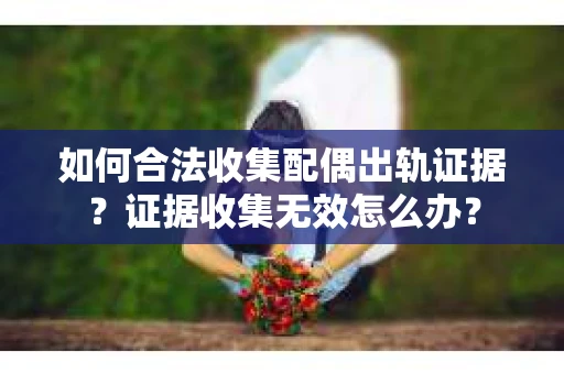 如何合法收集配偶出轨证据？证据收集无效怎么办？