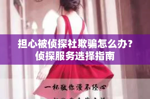 担心被侦探社欺骗怎么办？侦探服务选择指南