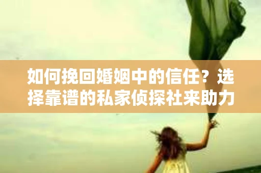 如何挽回婚姻中的信任？选择靠谱的私家侦探社来助力