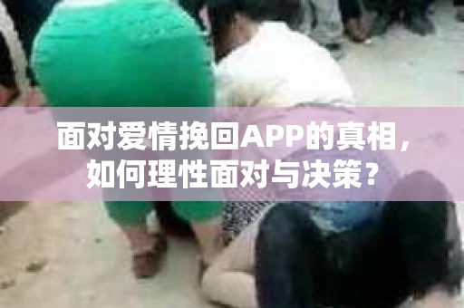 面对爱情挽回APP的真相，如何理性面对与决策？