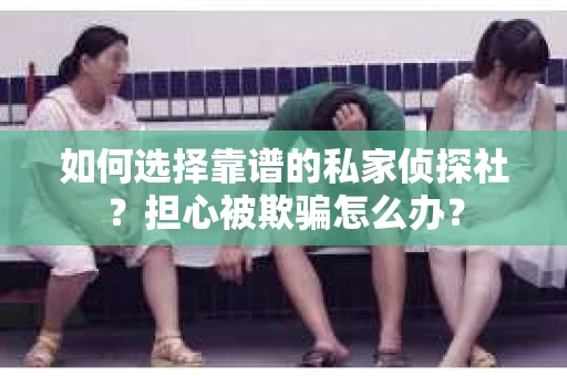 如何选择靠谱的私家侦探社？担心被欺骗怎么办？