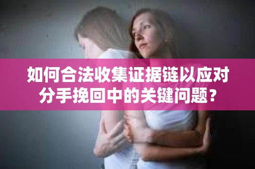 如何合法收集证据链以应对分手挽回中的关键问题？
