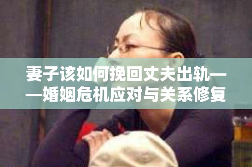 妻子该如何挽回丈夫出轨——婚姻危机应对与关系修复全攻略