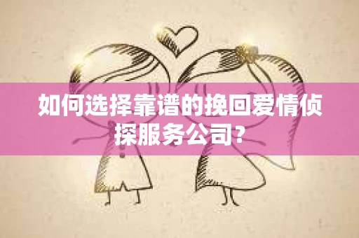 如何选择靠谱的挽回爱情侦探服务公司？