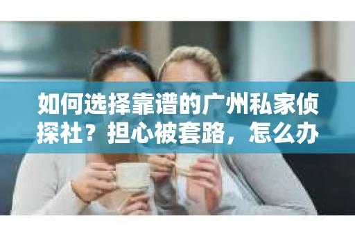 如何选择靠谱的广州私家侦探社？担心被套路，怎么办？