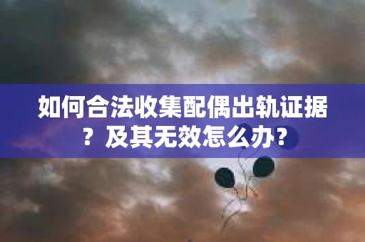 如何合法收集配偶出轨证据？及其无效怎么办？