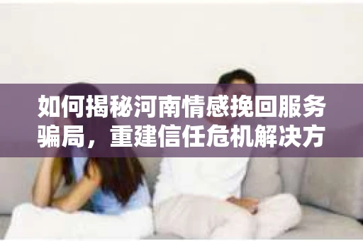 如何揭秘河南情感挽回服务骗局，重建信任危机解决方案？
