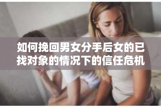如何挽回男女分手后女的已找对象的情况下的信任危机？