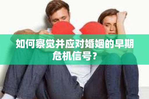 如何察觉并应对婚姻的早期危机信号？