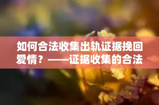 如何合法收集出轨证据挽回爱情？——证据收集的合法性与有效性解析