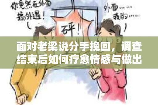 面对老梁说分手挽回，调查结束后如何疗愈情感与做出人生决策？