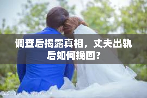 调查后揭露真相，丈夫出轨后如何挽回？