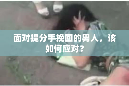 面对提分手挽回的男人，该如何应对？
