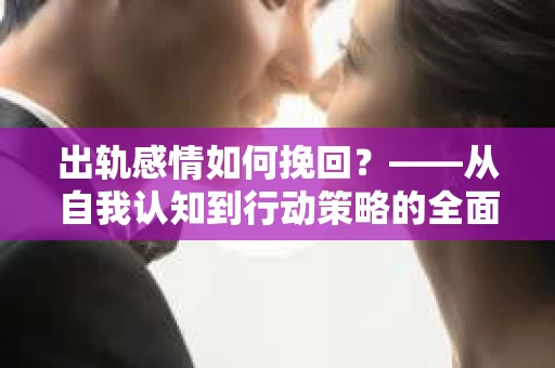 出轨感情如何挽回？——从自我认知到行动策略的全面解析