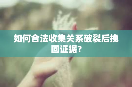如何合法收集关系破裂后挽回证据？