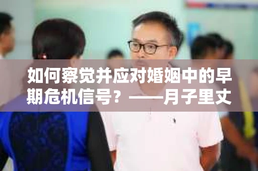 如何察觉并应对婚姻中的早期危机信号？——月子里丈夫出轨后的挽回策略