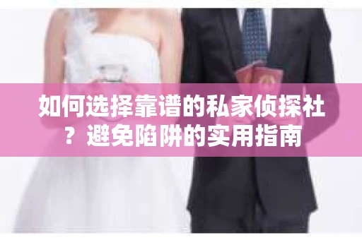 如何选择靠谱的私家侦探社？避免陷阱的实用指南