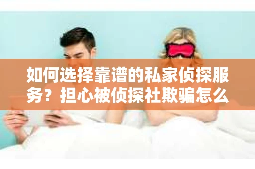 如何选择靠谱的私家侦探服务？担心被侦探社欺骗怎么办？
