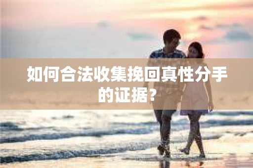 如何合法收集挽回真性分手的证据？