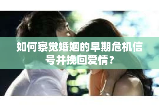 如何察觉婚姻的早期危机信号并挽回爱情？