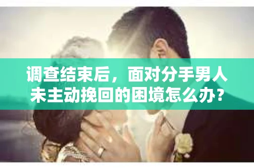 调查结束后，面对分手男人未主动挽回的困境怎么办？