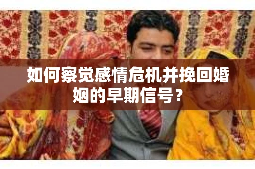 如何察觉感情危机并挽回婚姻的早期信号？
