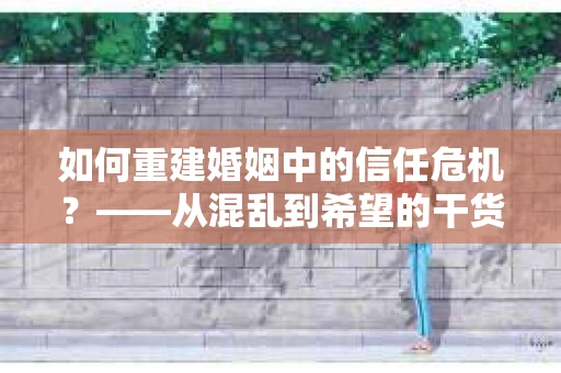 如何重建婚姻中的信任危机？——从混乱到希望的干货指南