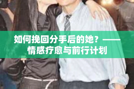 如何挽回分手后的她?——情感疗愈与前行计划 如何挽回分手后的她?——情感疗愈与前行计划