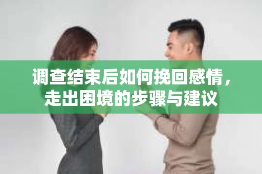 调查结束后如何挽回感情，走出困境的步骤与建议