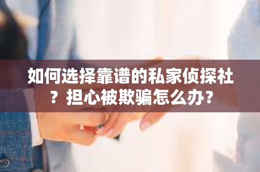 如何选择靠谱的私家侦探社?担心被欺骗怎么办? 如何选择靠谱的私家侦探社?担心被欺骗怎么办?