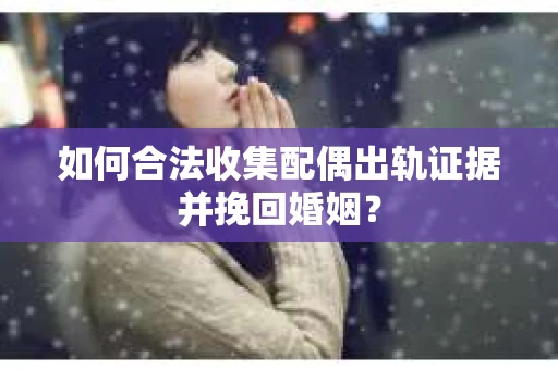 如何合法收集配偶出轨证据并挽回婚姻？