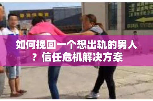 如何挽回一个想出轨的男人？信任危机解决方案