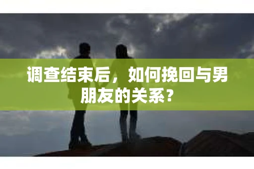调查结束后，如何挽回与男朋友的关系？