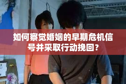 如何察觉婚姻的早期危机信号并采取行动挽回？