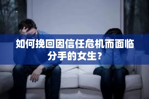 如何挽回因信任危机而面临分手的女生？